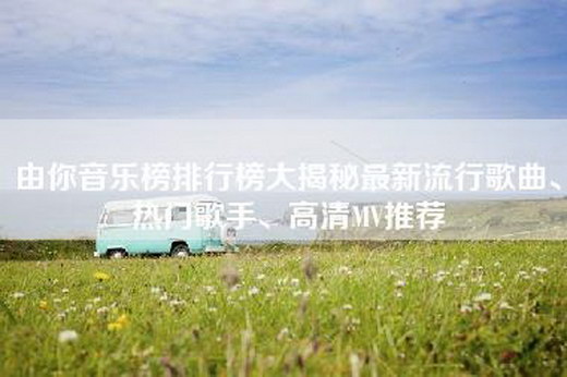 由你音乐榜排行榜大揭秘最新流行歌曲、热门歌手、高清MV推荐