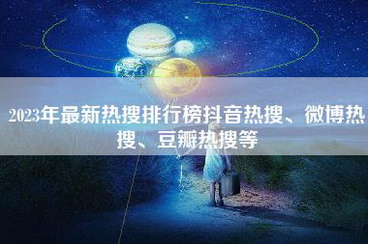 2023年最新热搜排行榜抖音热搜、微博热搜、豆瓣热搜等