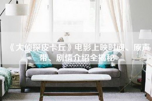 《大侦探皮卡丘》电影上映时间、原声带、剧情介绍全揭秘