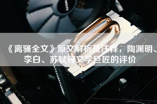 《离骚全文》原文解析及注释，陶渊明、李白、苏轼等文学巨匠的评价