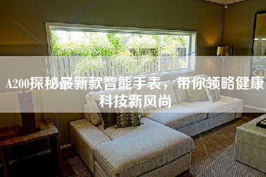 A200探秘最新款智能手表，带你领略健康科技新风尚