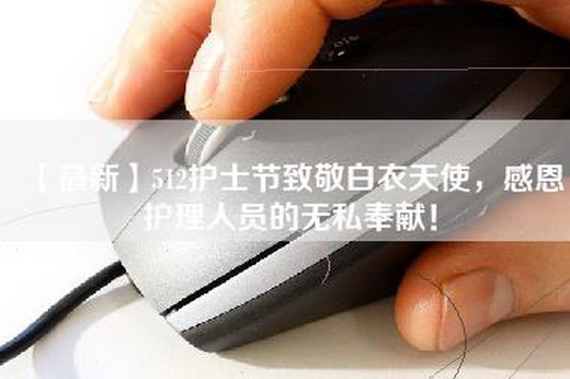 【最新】512护士节致敬白衣天使，感恩护理人员的无私奉献！