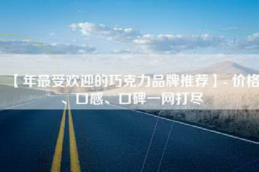 【年最受欢迎的巧克力品牌推荐】- 价格、口感、口碑一网打尽