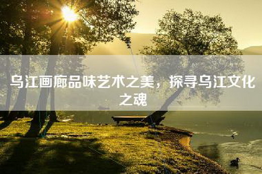 乌江画廊品味艺术之美，探寻乌江文化之魂