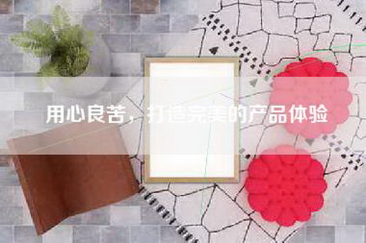 用心良苦，打造完美的产品体验