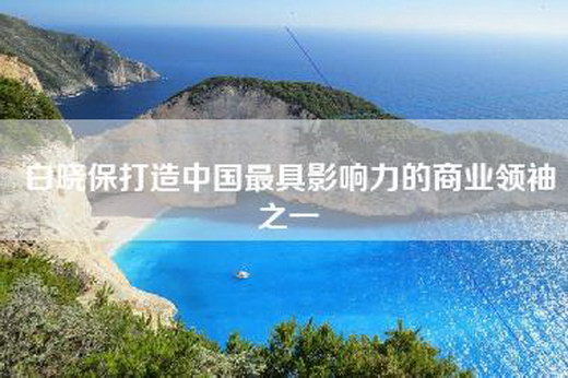 白晓保打造中国最具影响力的商业领袖之一