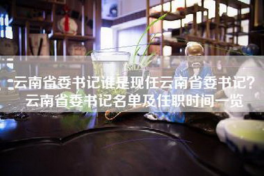 云南省委书记谁是现任云南省委书记？云南省委书记名单及任职时间一览