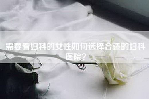 需要看妇科的女性如何选择合适的妇科医院？