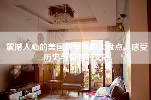 震撼人心的美国战争电影大盘点，感受历史与情感的交融