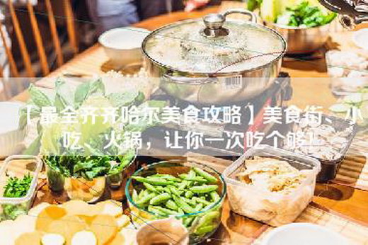 【最全齐齐哈尔美食攻略】美食街、小吃、火锅，让你一次吃个够！