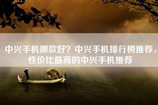 中兴手机哪款好？中兴手机排行榜推荐，性价比最高的中兴手机推荐