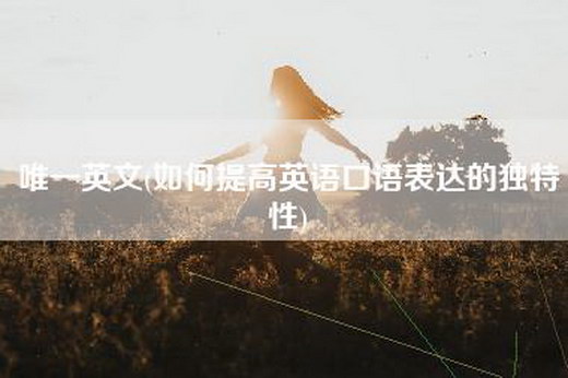 唯一英文(如何提高英语口语表达的独特性)