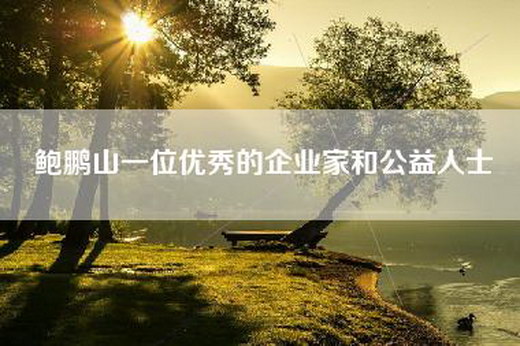 鲍鹏山一位优秀的企业家和公益人士