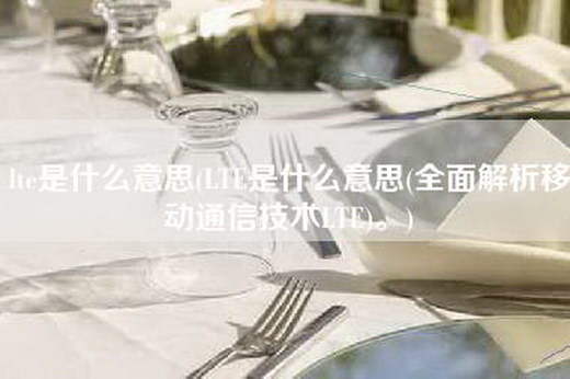 lte是什么意思(LTE是什么意思(全面解析移动通信技术LTE)。)