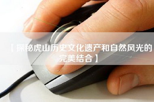 【探秘虎山历史文化遗产和自然风光的完美结合】