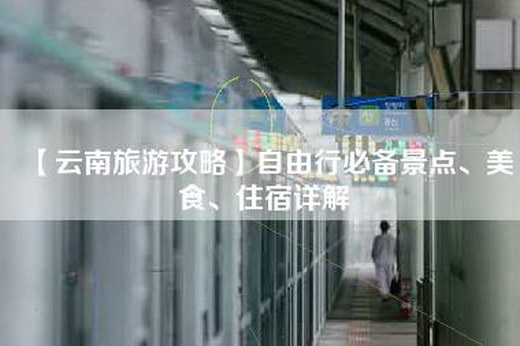 【云南旅游攻略】自由行必备景点、美食、住宿详解