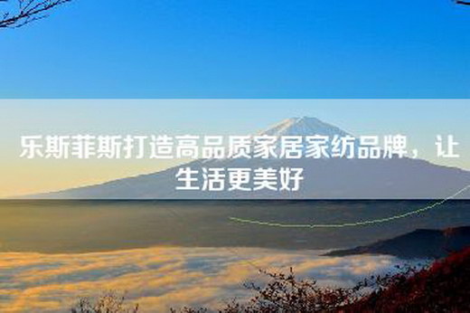乐斯菲斯打造高品质家居家纺品牌，让生活更美好