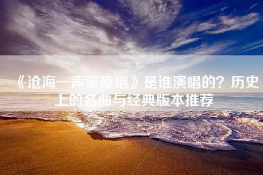 《沧海一声笑原唱》是谁演唱的？历史上的名曲与经典版本推荐