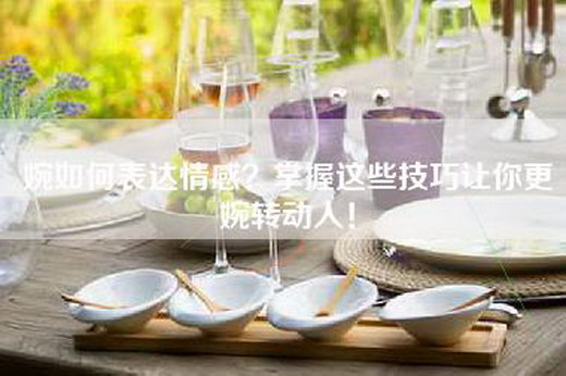 婉如何表达情感？掌握这些技巧让你更婉转动人！