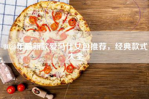 2023年最新款爱马仕女包推荐，经典款式大全