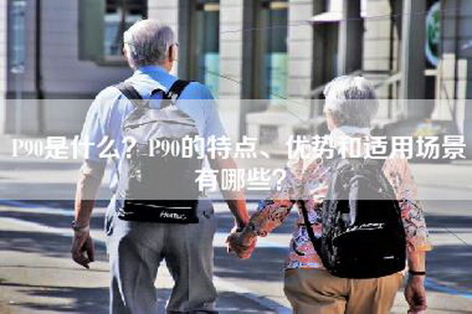 P90是什么？P90的特点、优势和适用场景有哪些？
