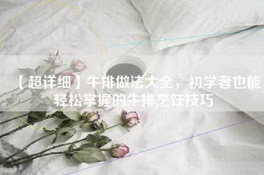 【超详细】牛排做法大全，初学者也能轻松掌握的牛排烹饪技巧