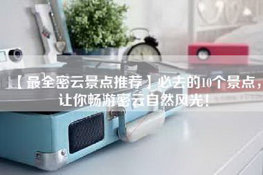 【最全密云景点推荐】必去的10个景点，让你畅游密云自然风光！