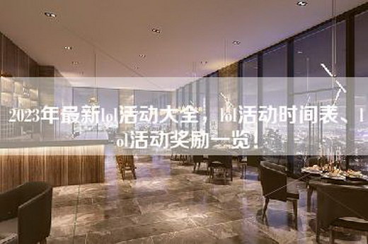 2023年最新lol活动大全，lol活动时间表、lol活动奖励一览！