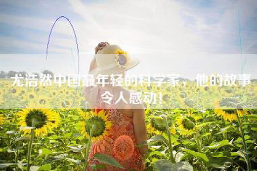 尤浩然中国最年轻的科学家，他的故事令人感动！