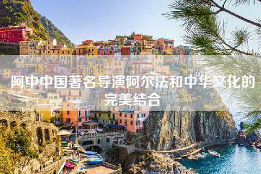 阿中中国著名导演阿尔法和中华文化的完美结合