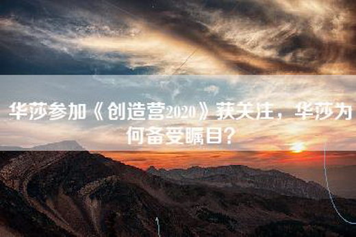 华莎参加《创造营2020》获关注，华莎为何备受瞩目？