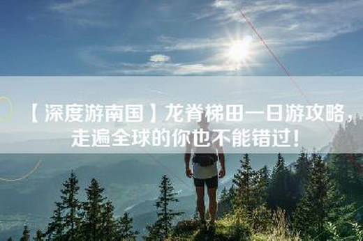 【深度游南国】龙脊梯田一日游攻略，走遍全球的你也不能错过！