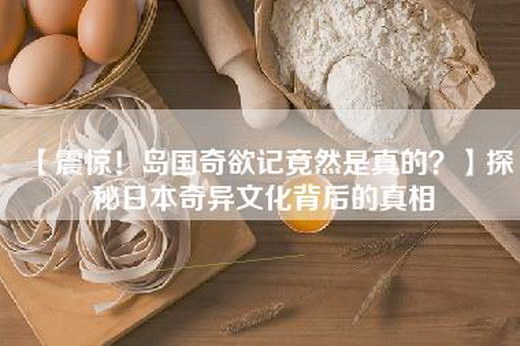 【震惊！岛国奇欲记竟然是真的？】探秘日本奇异文化背后的真相