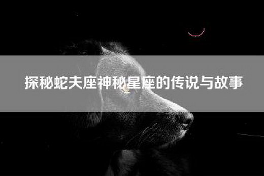 探秘蛇夫座神秘星座的传说与故事
