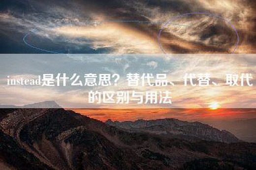 instead是什么意思？替代品、代替、取代的区别与用法