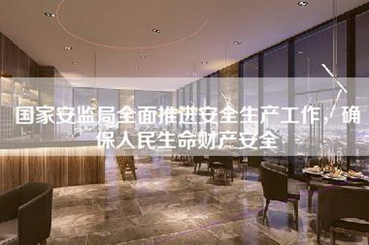 国家安监局全面推进安全生产工作，确保人民生命财产安全
