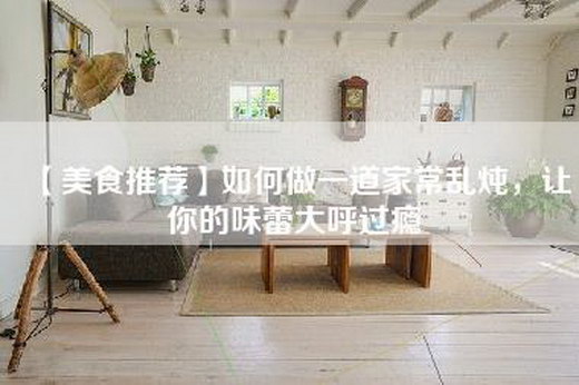 【美食推荐】如何做一道家常乱炖，让你的味蕾大呼过瘾