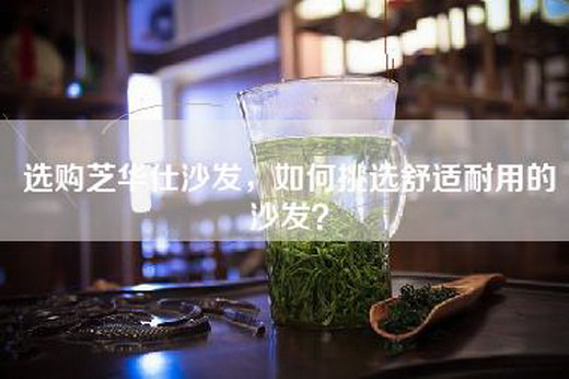 选购芝华仕沙发，如何挑选舒适耐用的沙发？