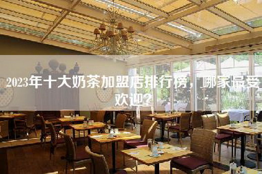 2023年十大奶茶加盟店排行榜，哪家最受欢迎？