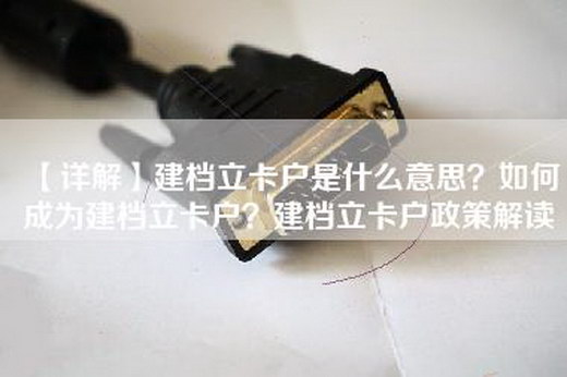 【详解】建档立卡户是什么意思？如何成为建档立卡户？建档立卡户政策解读
