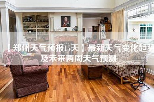 【郑州天气预报15天】最新天气变化趋势及未来两周天气预测