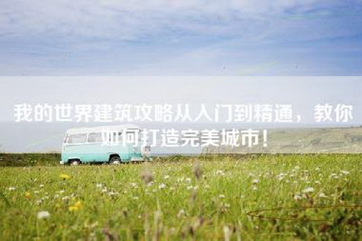 我的世界建筑攻略从入门到精通，教你如何打造完美城市！