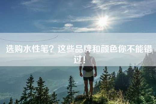 选购水性笔？这些品牌和颜色你不能错过！