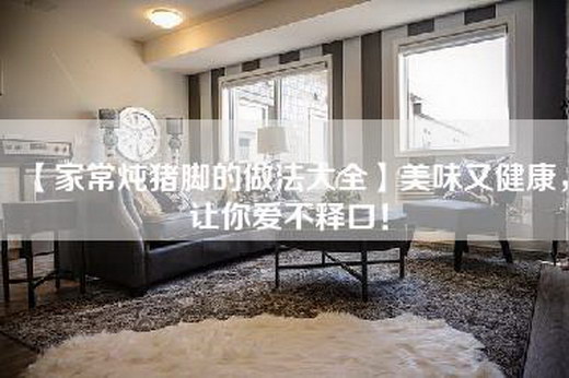 【家常炖猪脚的做法大全】美味又健康，让你爱不释口！