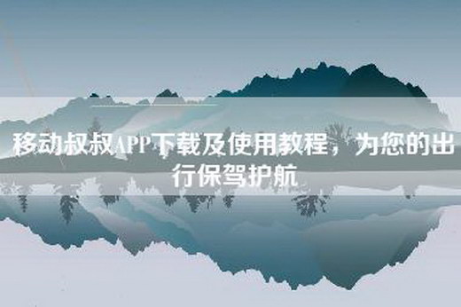 移动叔叔APP下载及使用教程，为您的出行保驾护航