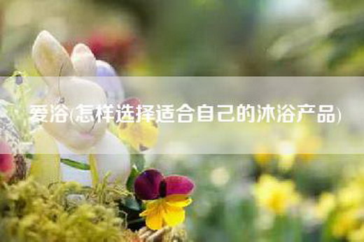 爱浴(怎样选择适合自己的沐浴产品)