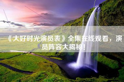《大好时光演员表》全集在线观看，演员阵容大揭秘！
