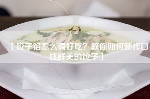 【饺子馅怎么调好吃？教你如何制作口感鲜美的饺子】