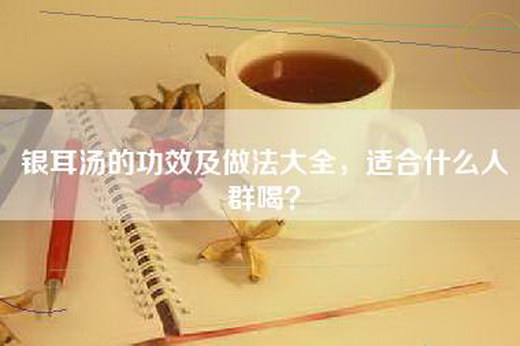 银耳汤的功效及做法大全，适合什么人群喝？