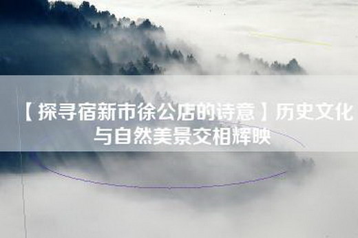 【探寻宿新市徐公店的诗意】历史文化与自然美景交相辉映